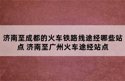 济南至成都的火车铁路线途经哪些站点 济南至广州火车途经站点